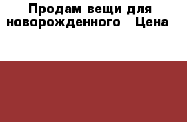 Продам вещи для новорожденного › Цена ­ 1 000 - Свердловская обл. Дети и материнство » Детская одежда и обувь   